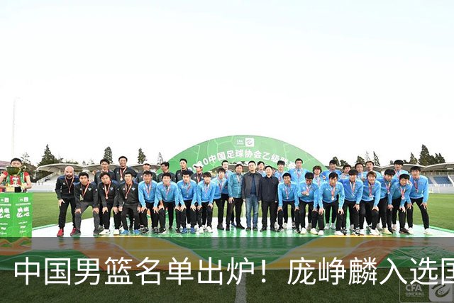 中国男篮名单出炉！庞峥麟入选国家队，他凭什么能挤掉程帅澎？