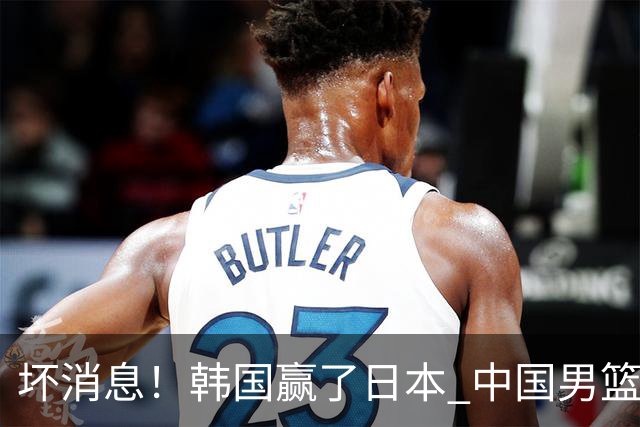 坏消息！韩国赢了日本 中国男篮第二阶段不乐观