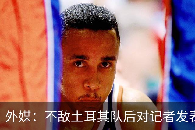 外媒：不敌土耳其队后对记者发表不礼貌言论，美国队主帅道歉