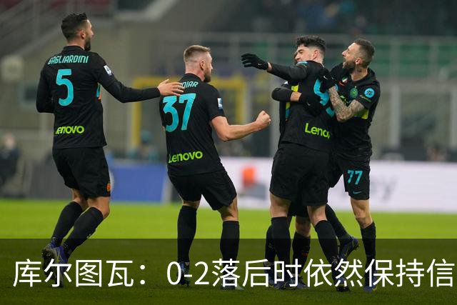 库尔图瓦：0-2落后时依然保持信心，以这种方式取胜带来额外动力
