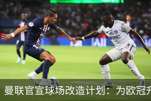 曼联官宣球场改造计划：为欧冠升级替补席并更换全新草皮
