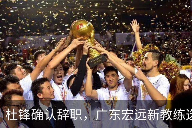 杜锋确认辞职，广东宏远新教练选定在即，张文逸交易传闻再引关注！