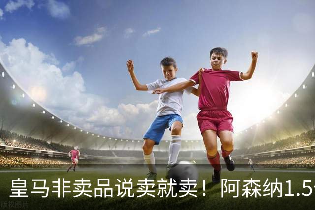 皇马非卖品说卖就卖！阿森纳1.5亿撬维尼修斯，原因比转会本身还炸