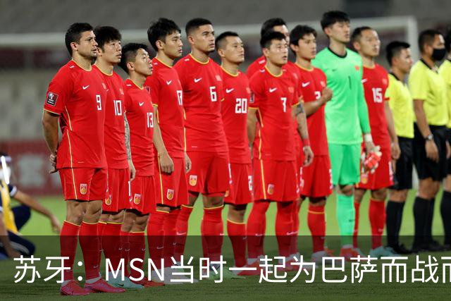 苏牙：MSN当时一起为巴萨而战而非为了个人进球，这让我们变更强