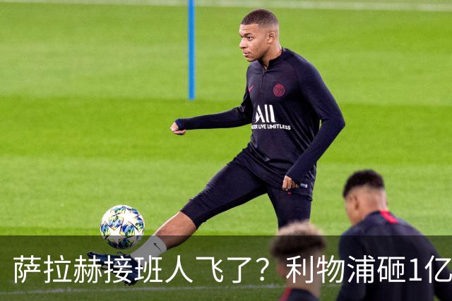 萨拉赫接班人飞了？利物浦砸1亿遭拒，大巴黎一招截胡红军心上人
