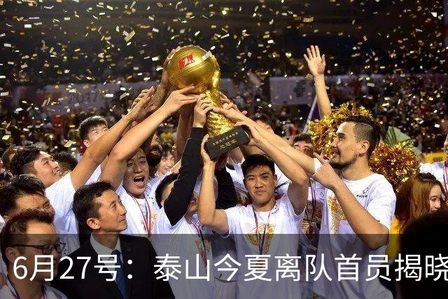 6月27号：泰山今夏离队首员揭晓，失落国脚租借费用公开，泰山队承担薪酬